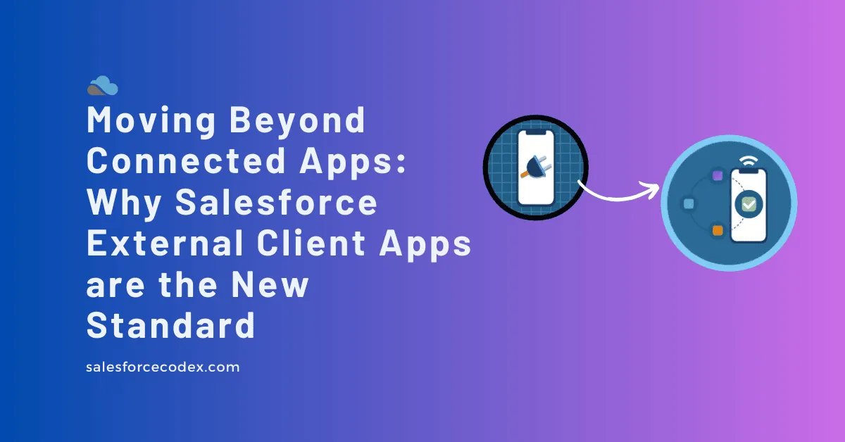 Moving Beyond Connected Apps: Why Salesforce External Client Apps are the New Standard Moving Beyond Connected Apps: Why Salesforce External Client Apps are the New Standard